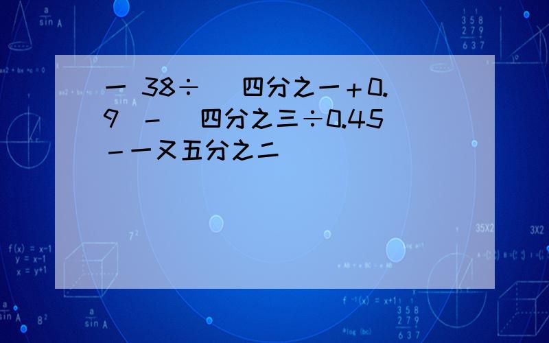 一 38÷( 四分之一＋0.9)-( 四分之三÷0.45－一又五分之二 )