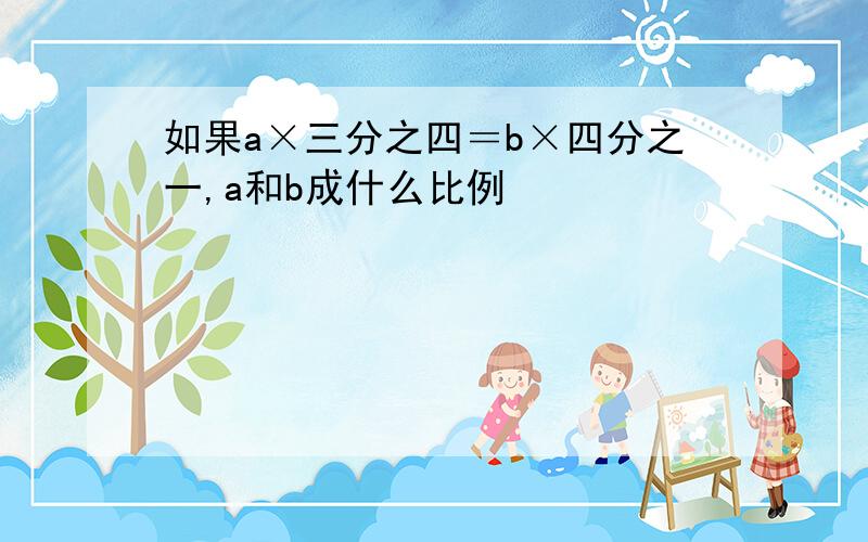 如果a×三分之四＝b×四分之一,a和b成什么比例