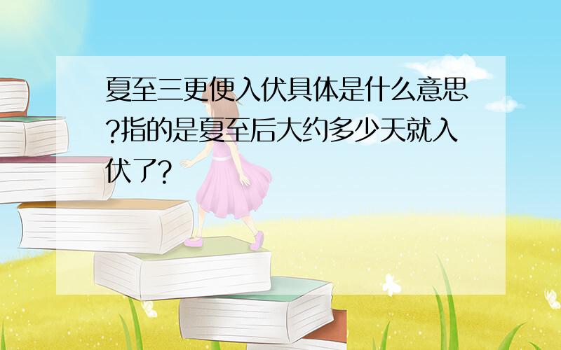 夏至三更便入伏具体是什么意思?指的是夏至后大约多少天就入伏了?