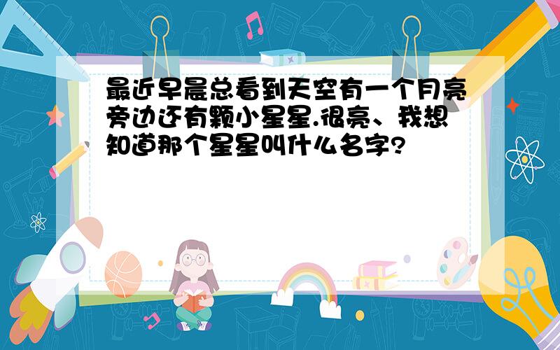 最近早晨总看到天空有一个月亮旁边还有颗小星星.很亮、我想知道那个星星叫什么名字?