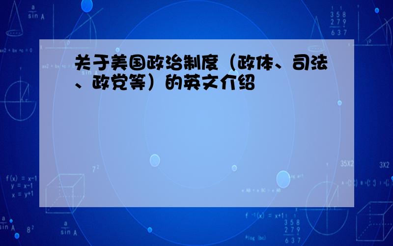 关于美国政治制度（政体、司法、政党等）的英文介绍