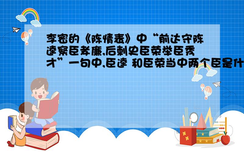 李密的《陈情表》中“前达守陈逵察臣孝廉,后刺史臣荣举臣秀才”一句中,臣逵 和臣荣当中两个臣是什么意思