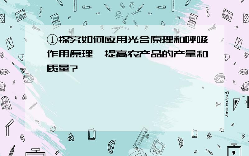 ①探究如何应用光合原理和呼吸作用原理,提高农产品的产量和质量?