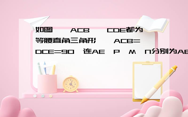 如图,△ACB,△CDE都为等腰直角三角形,∠ACB=∠DCE=90°连AE,P、M、N分别为AE、AB、DE的中点.