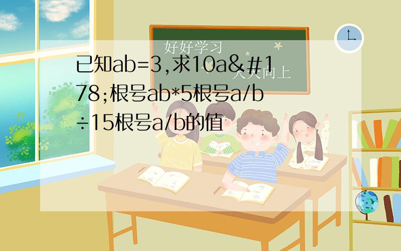 已知ab=3,求10a²根号ab*5根号a/b÷15根号a/b的值