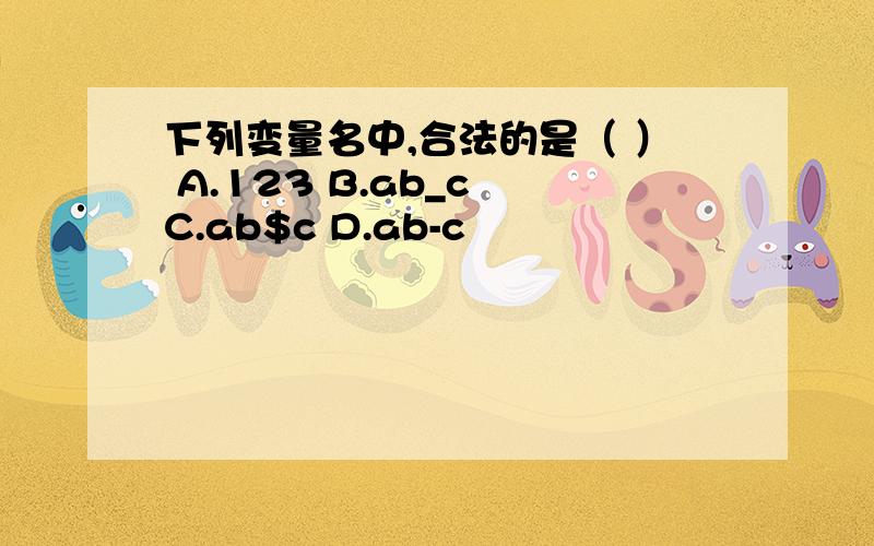 下列变量名中,合法的是（ ） A.123 B.ab_c C.ab$c D.ab-c