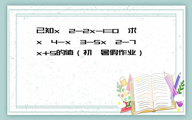 已知x^2-2x-1=0,求x^4-x^3-5x^2-7x+5的值（初一暑假作业）