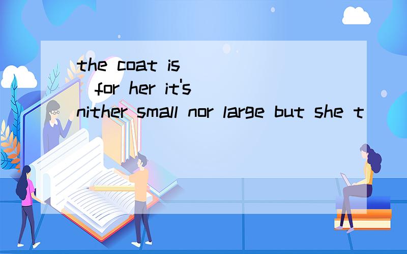 the coat is ___for her it's nither small nor large but she t