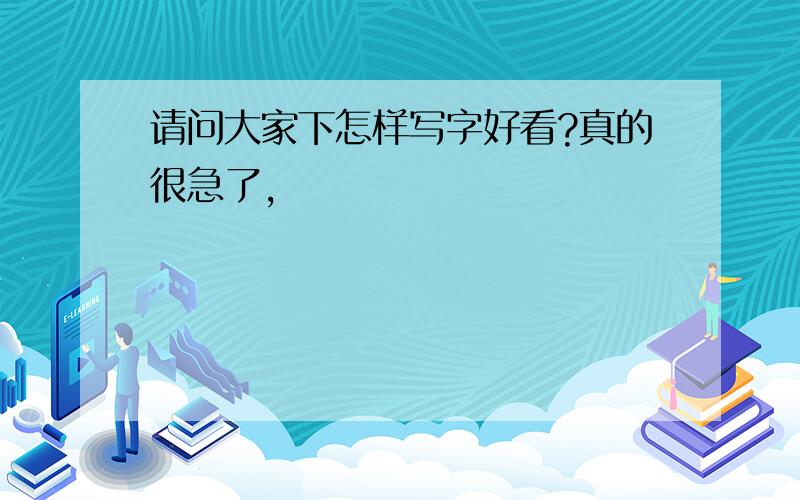 请问大家下怎样写字好看?真的很急了,