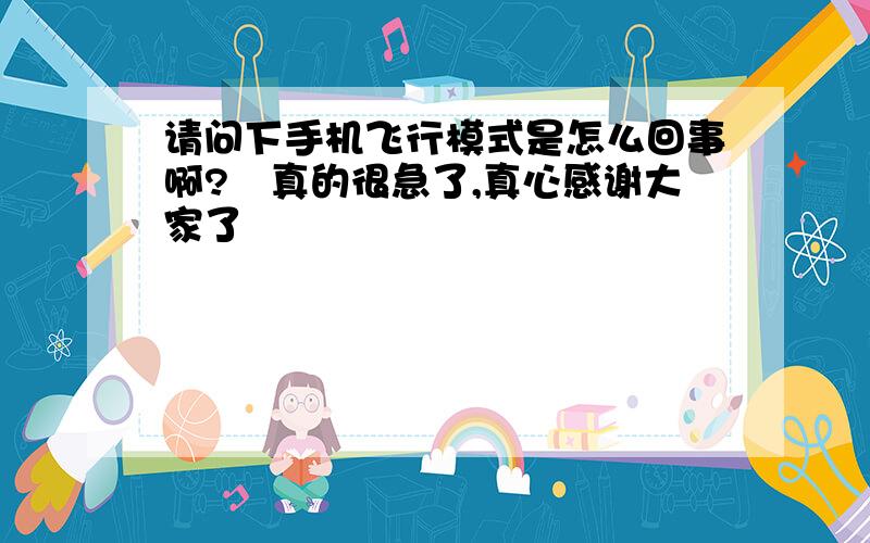 请问下手机飞行模式是怎么回事啊?　真的很急了,真心感谢大家了