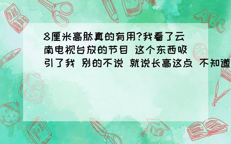 8厘米高肽真的有用?我看了云南电视台放的节目 这个东西吸引了我 别的不说 就说长高这点 不知道真的有没用 用过的同学说下