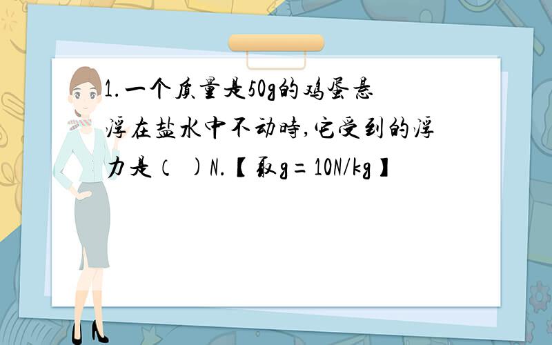 1.一个质量是50g的鸡蛋悬浮在盐水中不动时,它受到的浮力是（ )N.【取g=10N/kg】