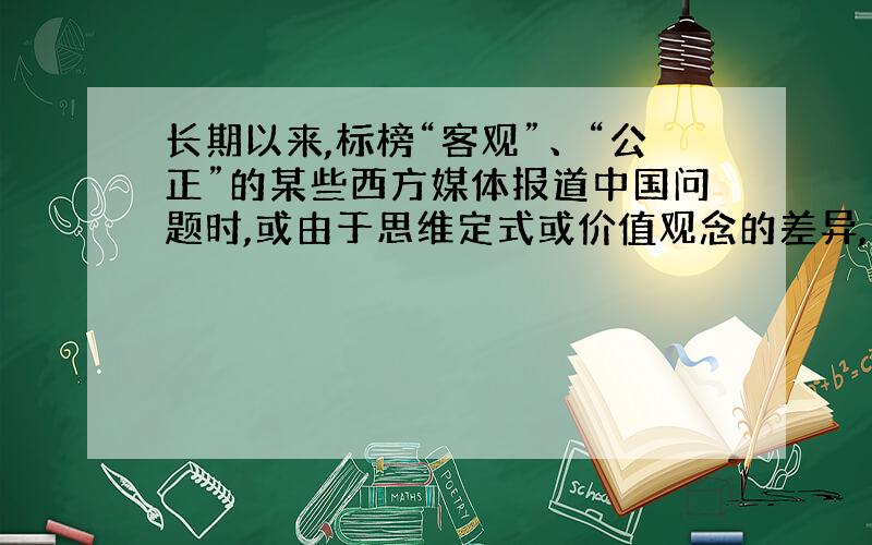 长期以来,标榜“客观”、“公正”的某些西方媒体报道中国问题时,或由于思维定式或价值观念的差异,或出于某种特殊的需要,在很