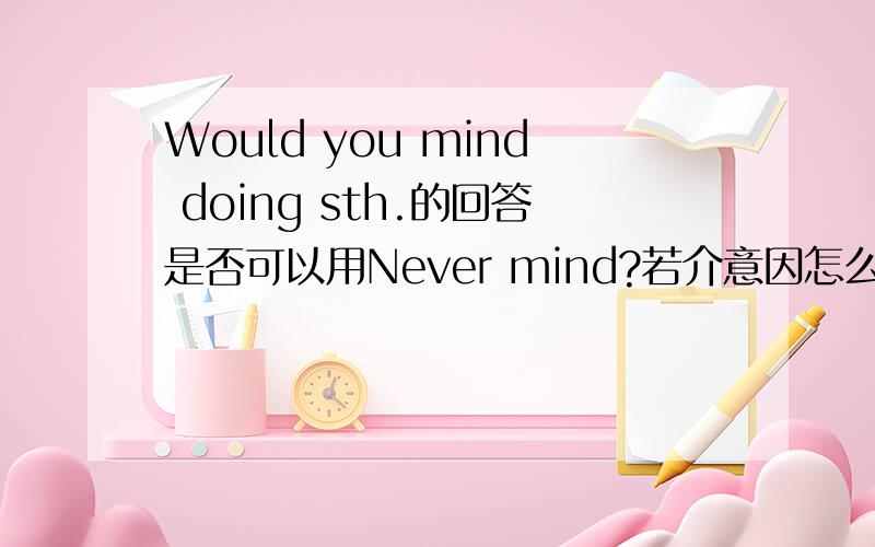 Would you mind doing sth.的回答是否可以用Never mind?若介意因怎么回答,不介意又怎么回