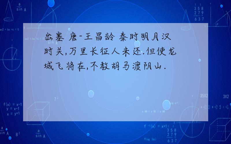 出塞 唐-王昌龄 秦时明月汉时关,万里长征人未还.但使龙城飞将在,不教胡马渡阴山.