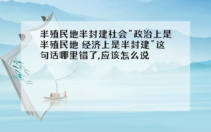 半殖民地半封建社会“政治上是半殖民地 经济上是半封建”这句话哪里错了,应该怎么说