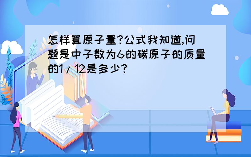 怎样算原子量?公式我知道,问题是中子数为6的碳原子的质量的1/12是多少?