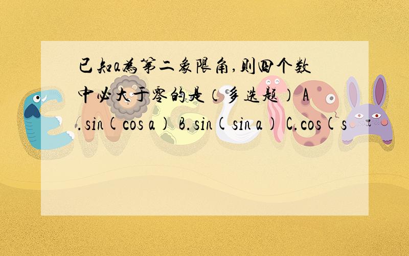 已知a为第二象限角,则四个数中必大于零的是（多选题） A.sin(cos a) B.sin(sin a) C.cos(s