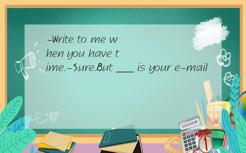 -Write to me when you have time.-Sure.But ___ is your e-mail