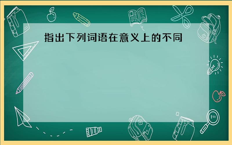 指出下列词语在意义上的不同