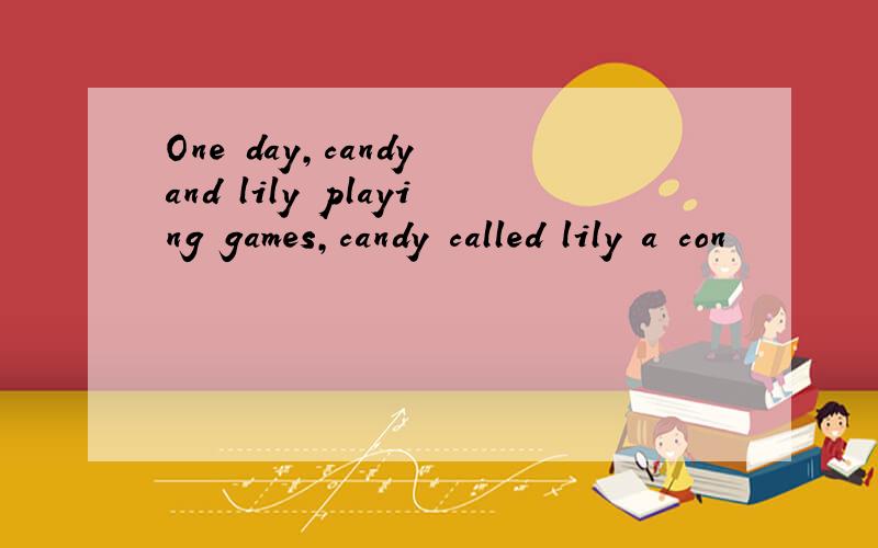 One day,candy and lily playing games,candy called lily a con