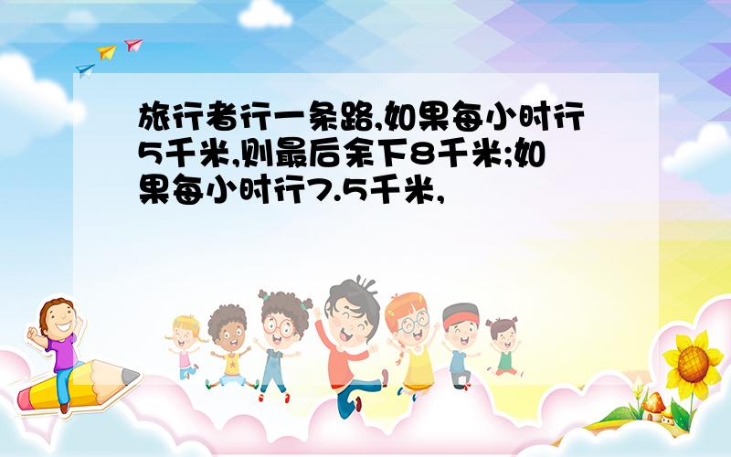 旅行者行一条路,如果每小时行5千米,则最后余下8千米;如果每小时行7.5千米,