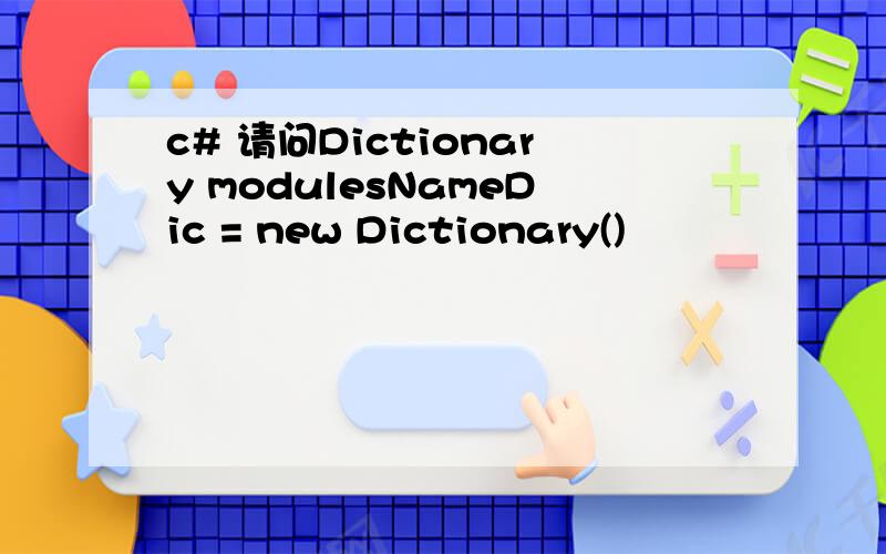 c# 请问Dictionary modulesNameDic = new Dictionary()