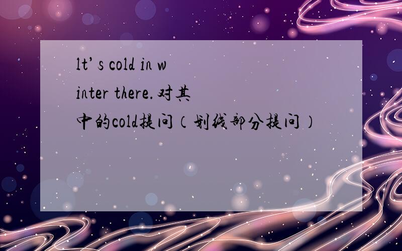 lt’s cold in winter there.对其中的cold提问（划线部分提问）