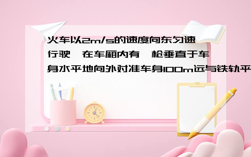 火车以2m/s的速度向东匀速行驶,在车厢内有一枪垂直于车身水平地向外对准车身100m远与铁轨平行的墙上A点射击.已知子弹