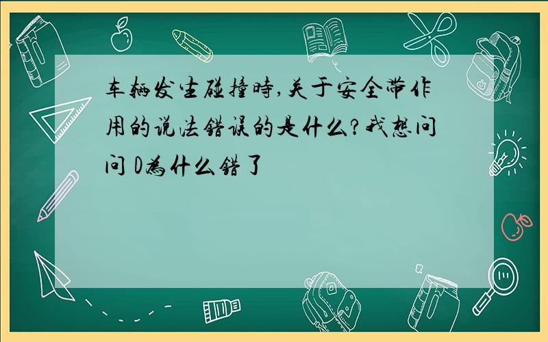 车辆发生碰撞时,关于安全带作用的说法错误的是什么?我想问问 D为什么错了