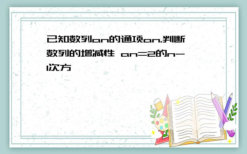 已知数列an的通项an.判断数列的增减性 an=2的n-1次方