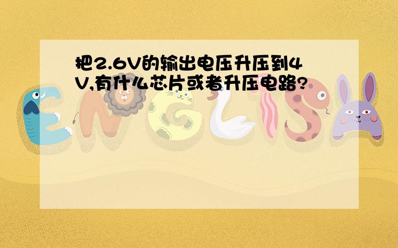 把2.6V的输出电压升压到4V,有什么芯片或者升压电路?