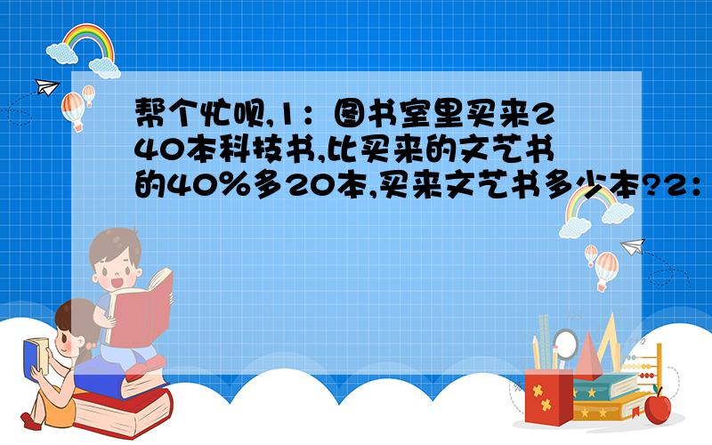 帮个忙呗,1：图书室里买来240本科技书,比买来的文艺书的40％多20本,买来文艺书多少本?2：某工厂有工人1200人,