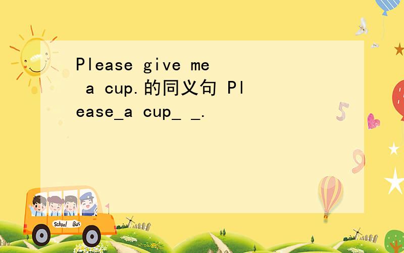 Please give me a cup.的同义句 Please_a cup_ _.