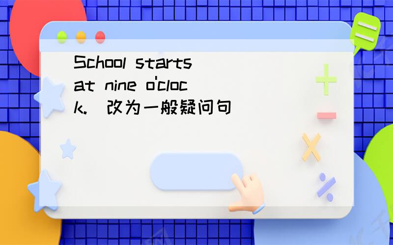 School starts at nine o'clock.（改为一般疑问句）