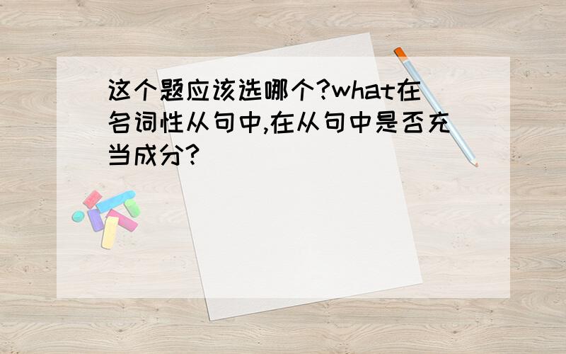 这个题应该选哪个?what在名词性从句中,在从句中是否充当成分?