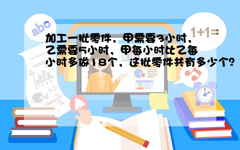 加工一批零件，甲需要3小时，乙需要5小时，甲每小时比乙每小时多做18个，这批零件共有多少个？