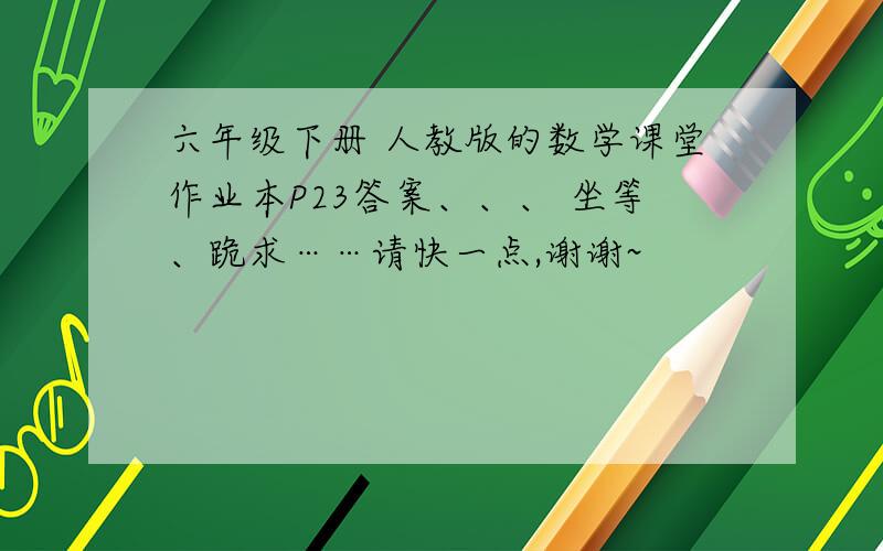 六年级下册 人教版的数学课堂作业本P23答案、、、 坐等、跪求……请快一点,谢谢~