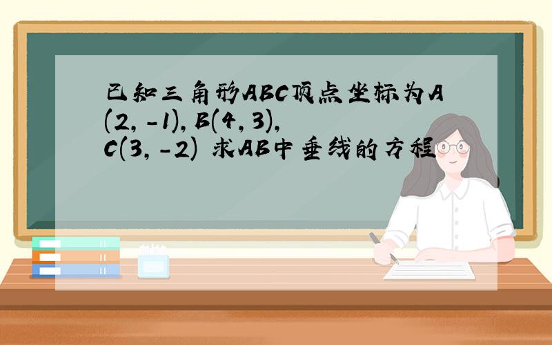 已知三角形ABC顶点坐标为A(2,-1),B(4,3),C(3,-2) 求AB中垂线的方程