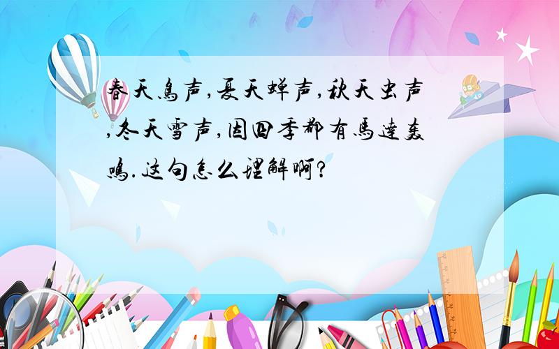 春天鸟声,夏天蝉声,秋天虫声,冬天雪声,因四季都有马达轰鸣.这句怎么理解啊?