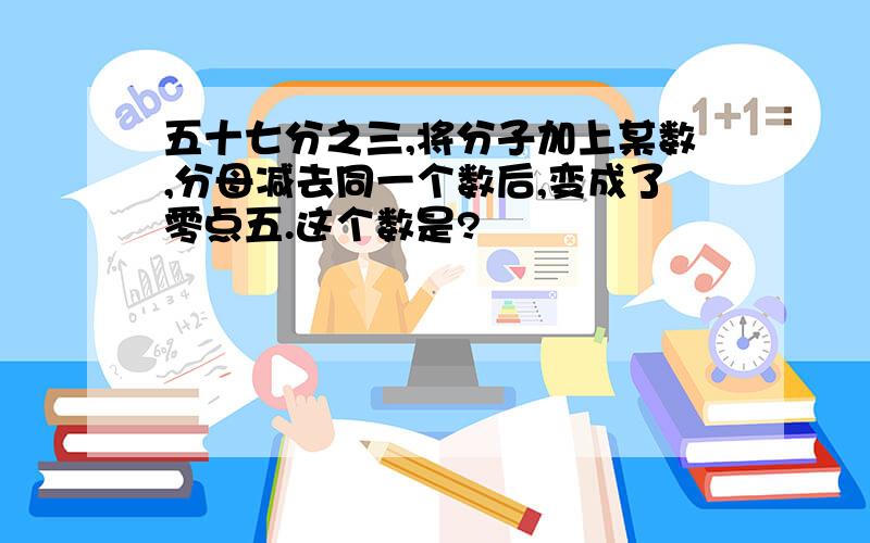 五十七分之三,将分子加上某数,分母减去同一个数后,变成了零点五.这个数是?