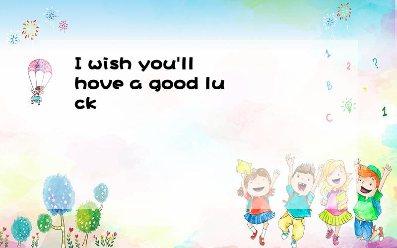 I wish you'll hove a good luck