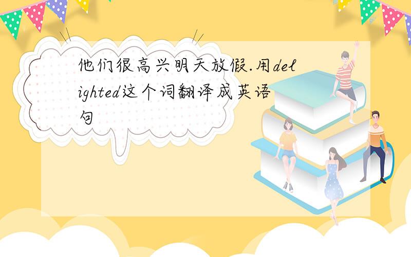 他们很高兴明天放假.用delighted这个词翻译成英语句