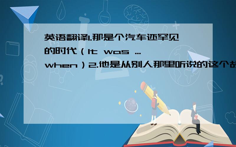 英语翻译1.那是个汽车还罕见的时代（It was ...when）2.他是从别人那里听说的这个故事,不是直接听说的.（r