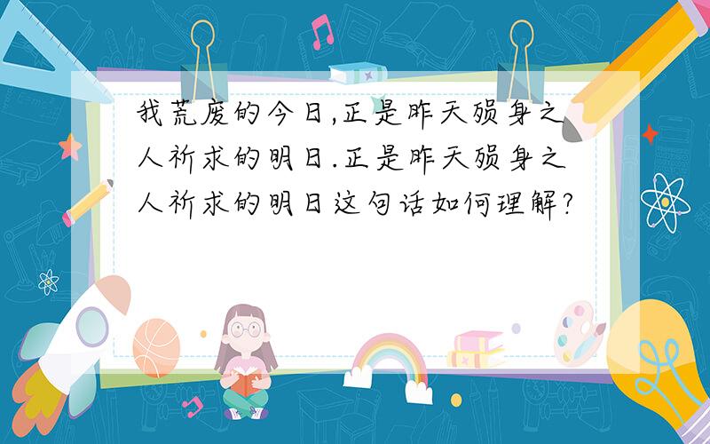 我荒废的今日,正是昨天殒身之人祈求的明日.正是昨天殒身之人祈求的明日这句话如何理解?