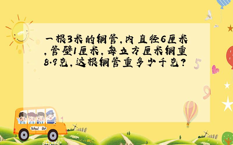 一根3米的铜管,内直径6厘米,管壁1厘米,每立方厘米铜重8.9克,这根铜管重多少千克?