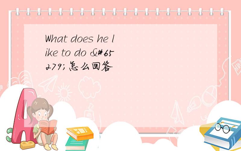 What does he like to do ﻿怎么回答