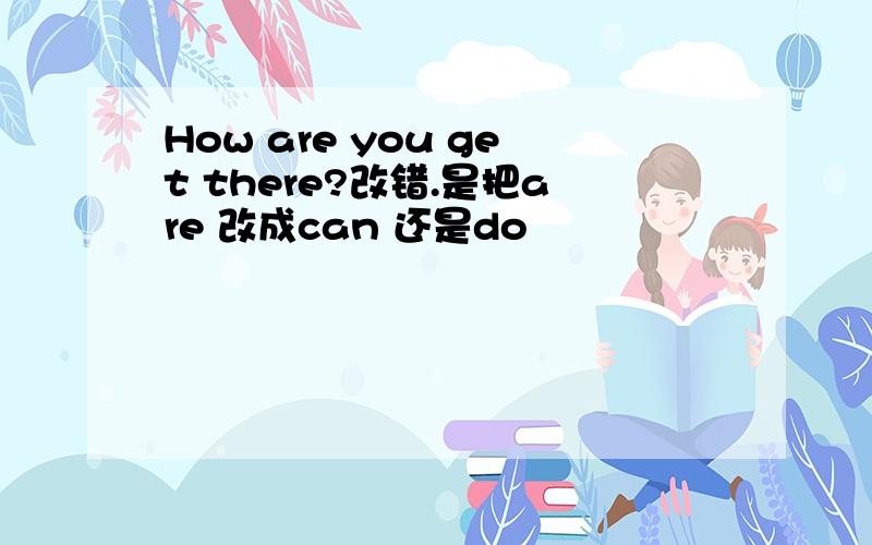 How are you get there?改错.是把are 改成can 还是do