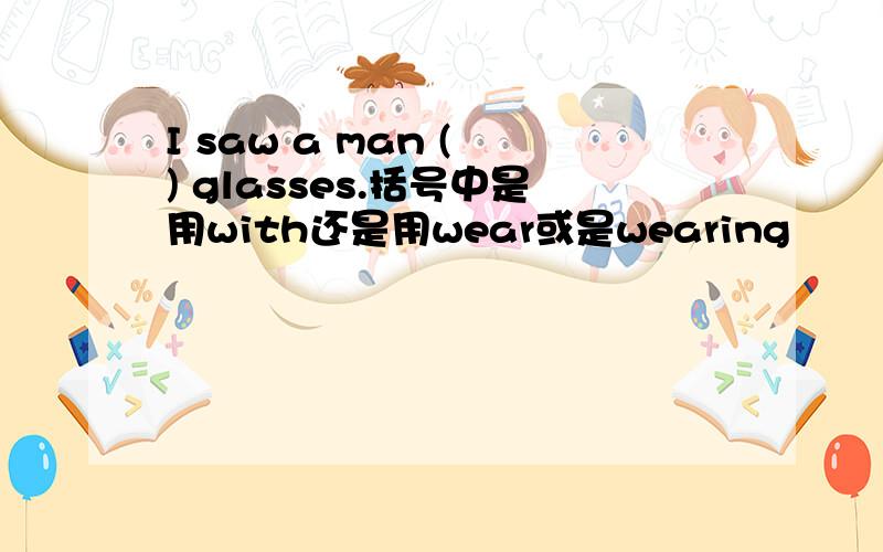 I saw a man ( ) glasses.括号中是用with还是用wear或是wearing