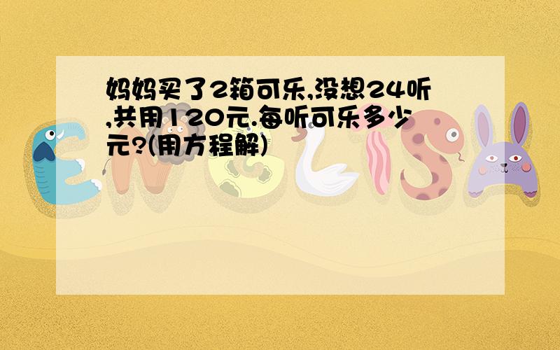 妈妈买了2箱可乐,没想24听,共用120元.每听可乐多少元?(用方程解)